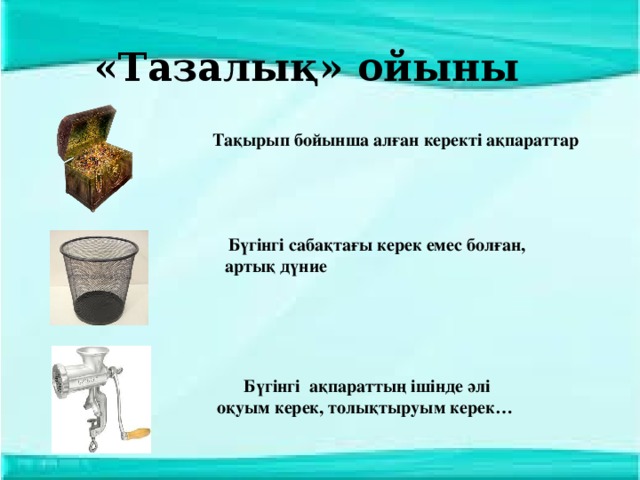 «Тазалық» ойыны Тақырып бойынша алған керекті ақпараттар  Бүгінгі сабақтағы керек емес болған, артық дүние   Бүгінгі ақпараттың ішінде әлі оқуым керек, толықтыруым керек…