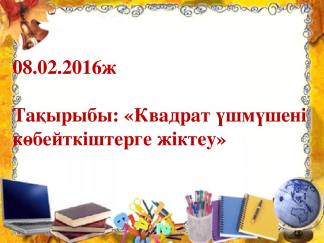 08.02.2016ж  Тақырыбы: «Квадрат үшмүшені көбейткіштерге жіктеу»