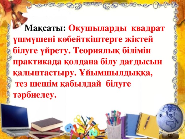 Мақсаты: Оқушыларды квадрат үшмүшені көбейткіштерге жіктей білуге үйрету. Теориялық білімін практикада қолдана білу дағдысын қалыптастыру. Ұйымшылдыққа,  тез шешім қабылдай білуге тәрбиелеу.