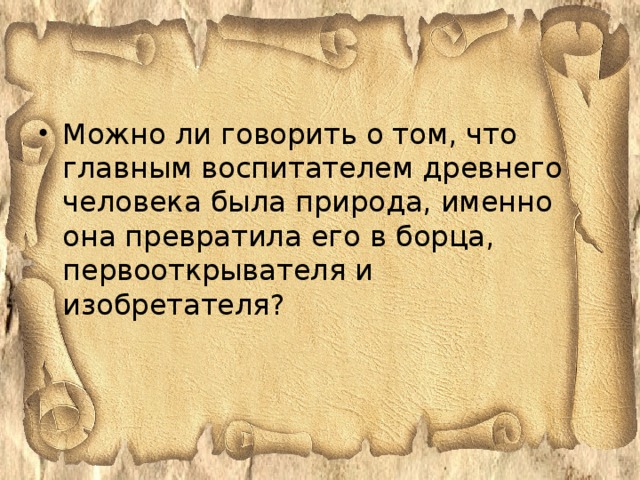 Можно ли говорить о том, что главным воспитателем древнего человека была природа, именно она превратила его в борца, первооткрывателя и изобретателя?