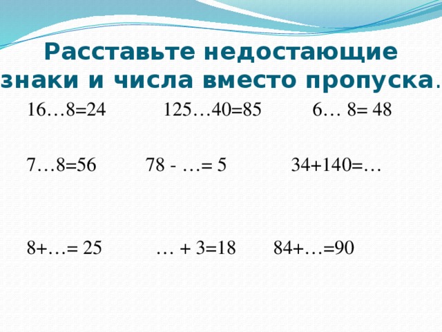 Расставьте недостающие знаки и числа вместо пропуска . 16…8=24  125…40=85  6… 8= 48 7…8=56  78 - …= 5 34+140=… 8+…= 25  … + 3=18  84+…=90