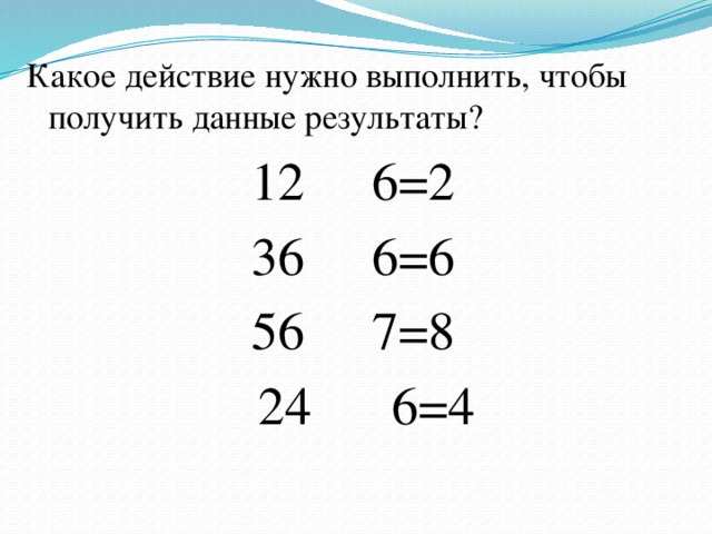 Какое действие нужно выполнить, чтобы получить данные результаты? 12 6=2 36 6=6 56 7=8  24 6=4