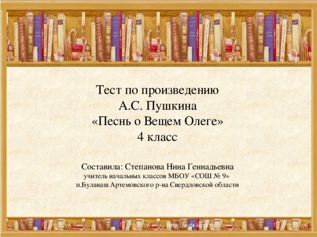 Тест по произведению  А.С. Пушкина  «Песнь о Вещем Олеге»  4 класс   Составила: Степанова Нина Геннадьевна  учитель начальных классов МБОУ «СОШ № 9»  п.Буланаш Артемовского р-на Свердловской области