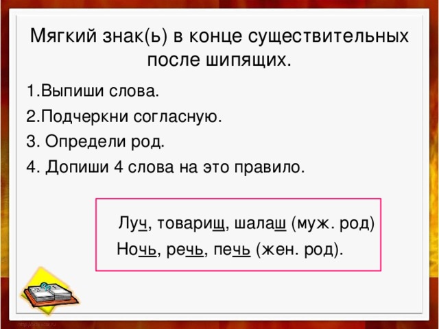 Мягкий знак(ь) в конце существительных после шипящих. 1.Выпиши слова. 2.Подчеркни согласную. 3. Определи род. 4. Допиши 4 слова на это правило.  Лу ч , товари щ , шала ш (муж. род)  Но чь , ре чь , пе чь (жен. род).