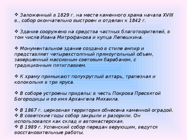 Заложенный в 1829 г. на месте каменного храма начала XVIII в., собор окончательно выстроен и отделан к 1842 г.   Здание сооружено на средства частных благотворителей, в том числе Ивана Митрофанова и купца Лепешкина.   Монументальное здание создано в стиле ампир и представляет четырехстолпный прямоугольный объем, завершенный массивным световым барабаном, с традиционным пятиглавием.   К храму примыкают полукруглый алтарь, трапезная и колокольня в три яруса.   В соборе устроены приделы: в честь Покрова Пресвятой Богородицы и во имя Архангела Михаила.   В 1867 г. церковная территория обнесена каменной оградой.  В советские годы собор закрыли и разорили. Он использовался как склад и автомастерская.  В 1989 г. Успенский собор передан верующим, ведутся восстановительные работы.