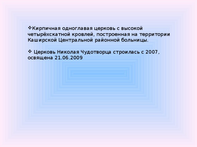 Кирпичная одноглавая церковь с высокой четырёхскатной кровлей, построенная на территории Каширской Центральной районной больницы.  Церковь Николая Чудотворца строилась с 2007, освящена 21.06.2009