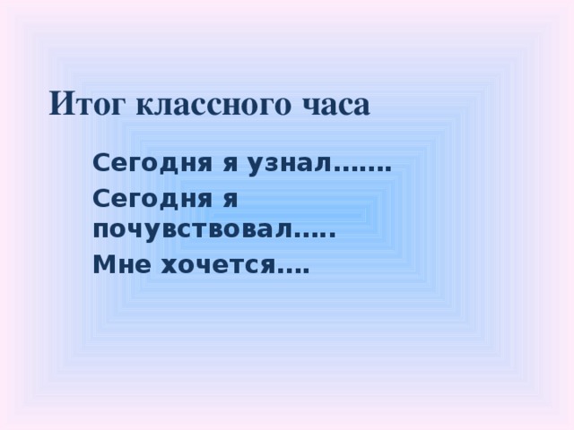 Итог классного часа Сегодня я узнал……. Сегодня я почувствовал….. Мне хочется….