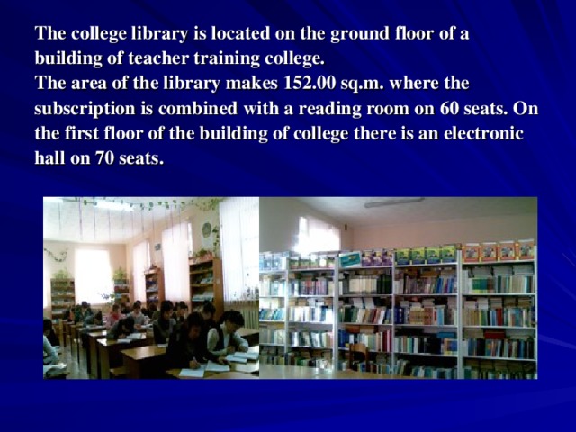 The college library is located on the ground floor of a building of teacher training college.  The area of the library makes 152.00 sq.m. where the subscription is combined with a reading room on 60 seats. On the first floor of the building of college there is an electronic hall on 70 seats .