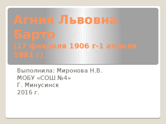 Агния Львовна Барто  (17 февраля 1906 г-1 апреля 1981 г) Выполнила: Миронова Н.В. МОБУ «СОШ №4» Г. Минусинск 2016 г.