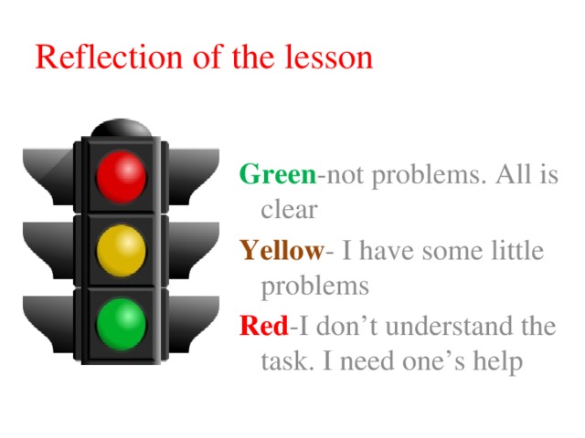 Reflection of the lesson Green -not problems. All is clear Yellow - I have some little problems Red -I don’t understand the task. I need one’s help