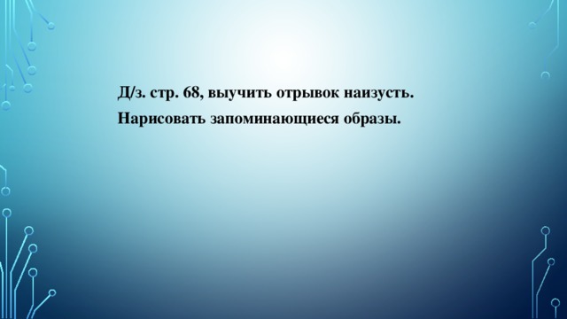 Д/з. стр. 68, выучить отрывок наизусть. Нарисовать запоминающиеся образы.