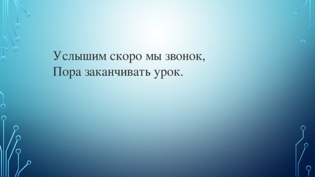 Услышим скоро мы звонок,  Пора заканчивать урок. 