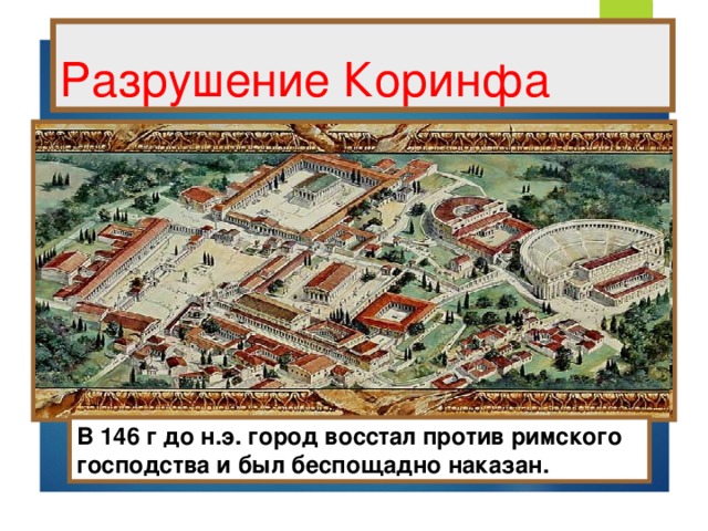 Разрушение Коринфа В 146 г до н.э. город восстал против римского господства и был беспощадно наказан.