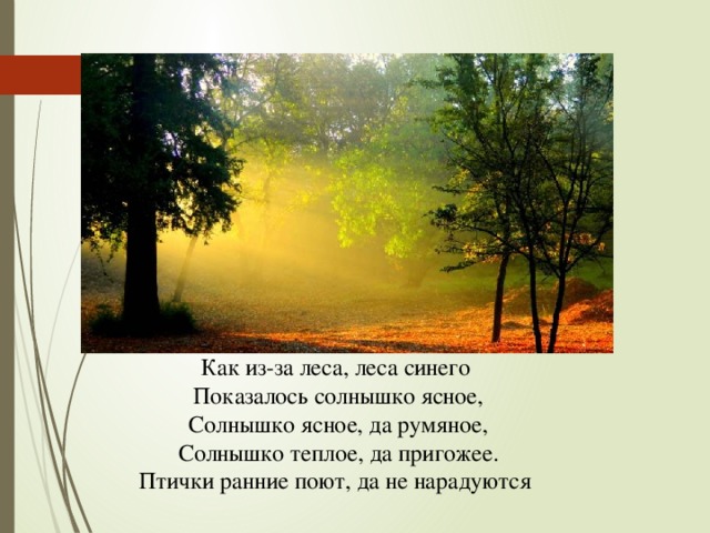 Как из-за леса, леса синего  Показалось солнышко ясное,  Солнышко ясное, да румяное,  Солнышко теплое, да пригожее.  Птички ранние поют, да не нарадуются