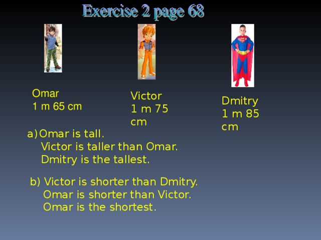 Omar 1 m 65 cm Victor 1 m 75 cm Dmitry 1 m 85 cm Omar is tall.  Victor is taller than Omar.  Dmitry is the tallest. b) Victor is shorter than Dmitry.  Omar is shorter than Victor.  Omar is the shortest.