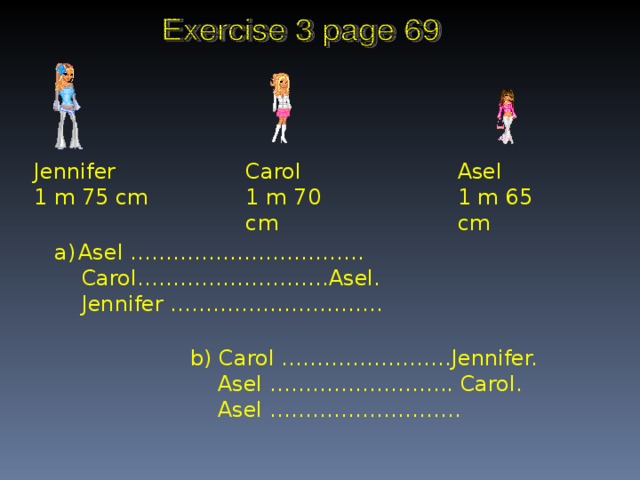 Jennifer 1 m 75 cm Carol 1 m 70 cm Asel 1 m 65 cm Asel ……………………………  Carol………………………Asel.  Jennifer ………………………… b) Carol ……………………Jennifer.  Asel …………………….. Carol.  Asel ………………………