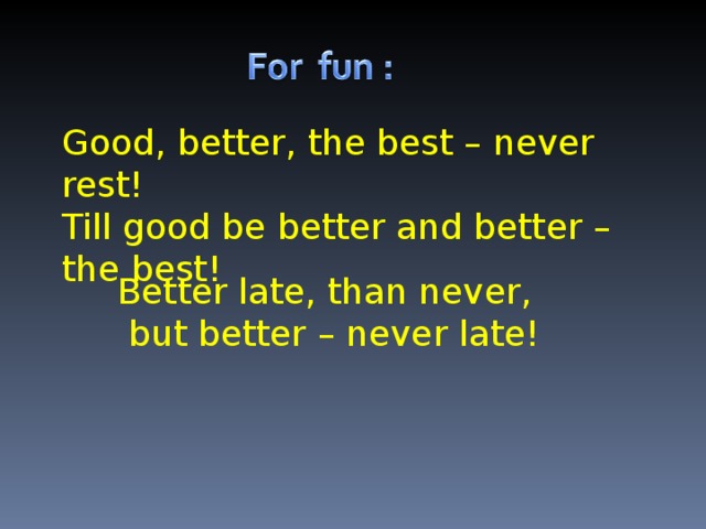 Good, better, the best – never rest! Till good be better and better – the best! Better late, than never,  but better – never late!
