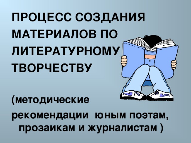 ПРОЦЕСС СОЗДАНИЯ МАТЕРИАЛОВ ПО ЛИТЕРАТУРНОМУ ТВОРЧЕСТВУ  (методические рекомендации юным поэтам, прозаикам и журналистам )