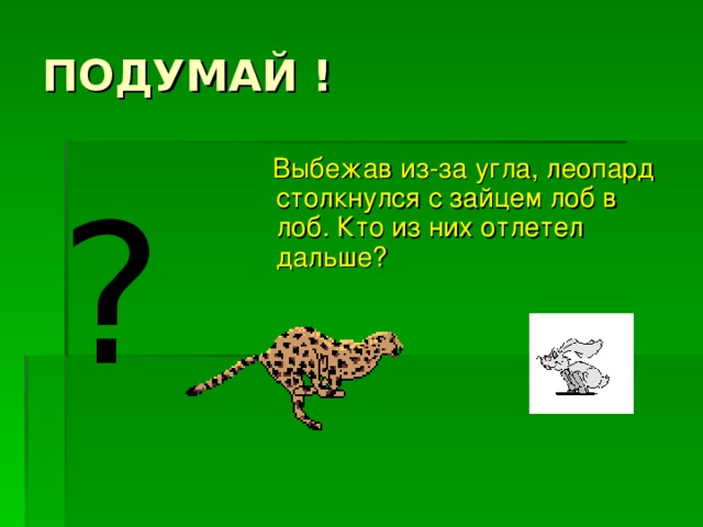 Выбежав из-за угла, леопард столкнулся с зайцем лоб в лоб. Кто из них отлетел дальше? ?