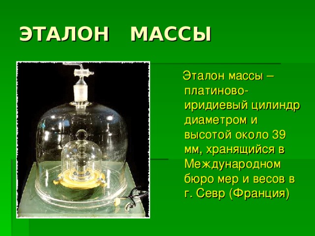 Эталон массы – платиново-иридиевый цилиндр диаметром и высотой около 39 мм, хранящийся в Международном бюро мер и весов в г. Севр (Франция)