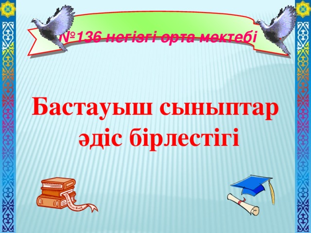 № 136 негізгі орта мектебі Бастауыш сыныптар  әдіс бірлестігі