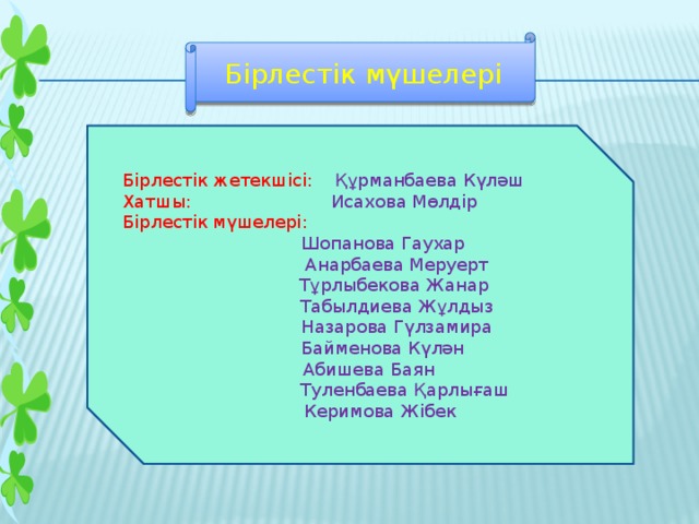 Бірлестік мүшелері Бірлестік жетекшісі: Құрманбаева Күләш Хатшы: Исахова Мөлдір Бірлестік мүшелері:  Шопанова Гаухар  Анарбаева Меруерт  Тұрлыбекова Жанар  Табылдиева Жұлдыз  Назарова Гүлзамира  Байменова Күлән  Абишева Баян  Туленбаева Қарлығаш  Керимова Жібек