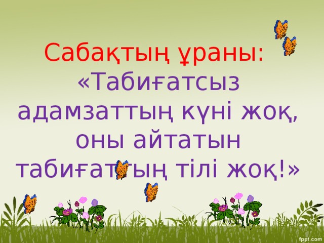 Сабақтың ұраны:  «Табиғатсыз адамзаттың күні жоқ, оны айтатын табиғаттың тілі жоқ!»