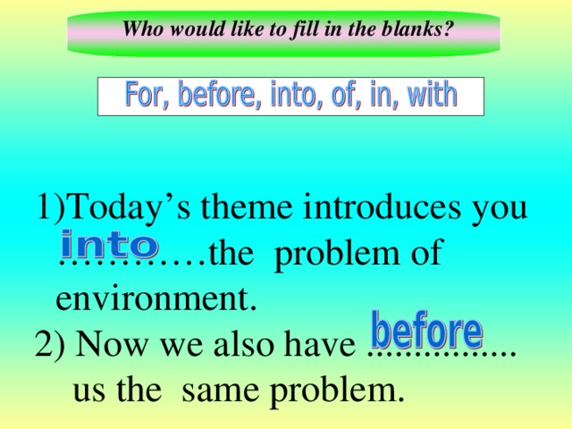 Who would like to fill in the blanks? Today’s theme introduces you …………the problem of environment. 2) Now we also have ................  us the same problem.