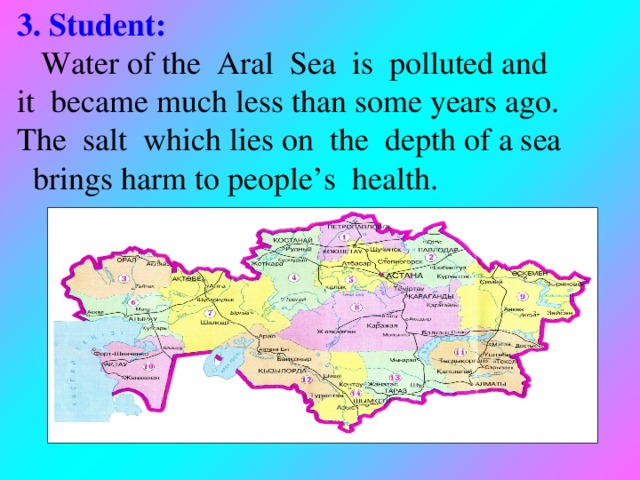 3 . Student:   Water of the Aral Sea is polluted and it became much less than some years ago. The salt which lies on the depth of a sea  brings harm to people’s health.