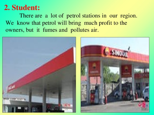 2. Student:   There are a lot of petrol stations in our region.  We know that petrol will bring much profit to the  owners, but it fumes and pollutes air.