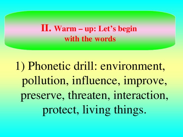 II. Warm – up: Let’s begin with the words 1) Phonetic drill : environment, pollution, influence, improve, preserve, threaten, interaction, protect, living things.