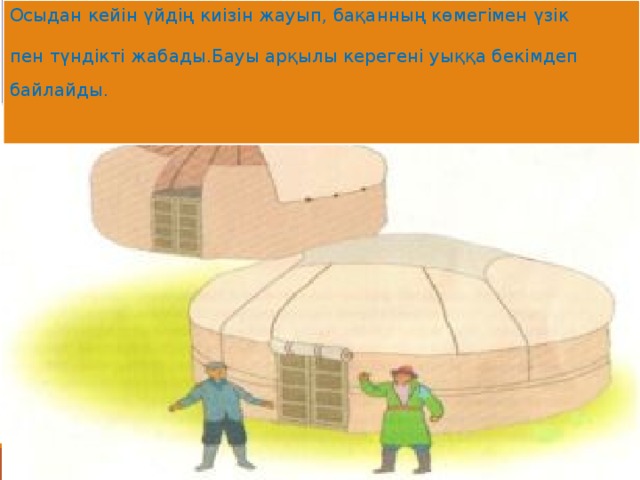 Осыдан кейін үйдің киізін жауып, бақанның көмегімен үзік пен түндікті жабады.Бауы арқылы керегені уыққа бекімдеп байлайды.