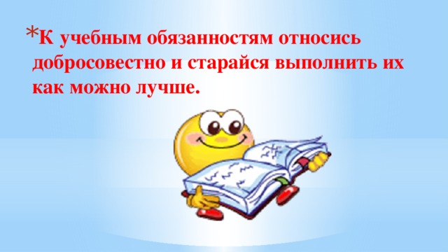 К учебным обязанностям относись добросовестно и старайся выполнить их как можно лучше.