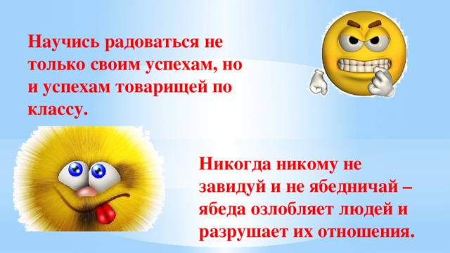 Научись радоваться не только своим успехам, но и успехам товарищей по классу. Никогда никому не завидуй и не ябедничай – ябеда озлобляет людей и разрушает их отношения.