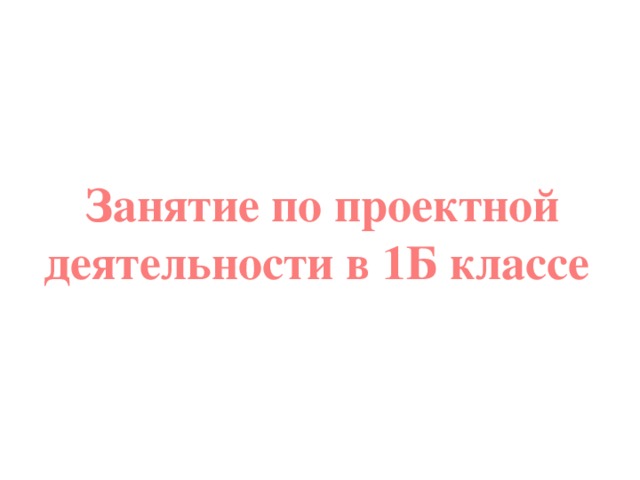 Занятие по проектной деятельности в 1Б классе