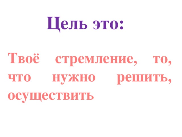 Цель это: Твоё стремление, то, что нужно решить, осуществить