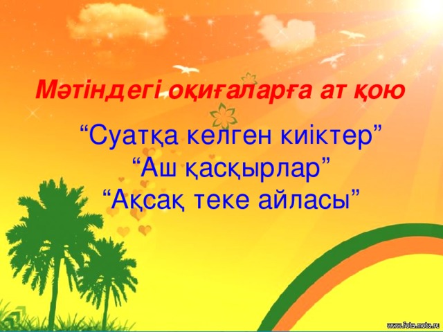 Мәтіндегі оқиғаларға ат қою “ Суатқа келген киіктер” “ Аш қасқырлар” “ Ақсақ теке айласы”