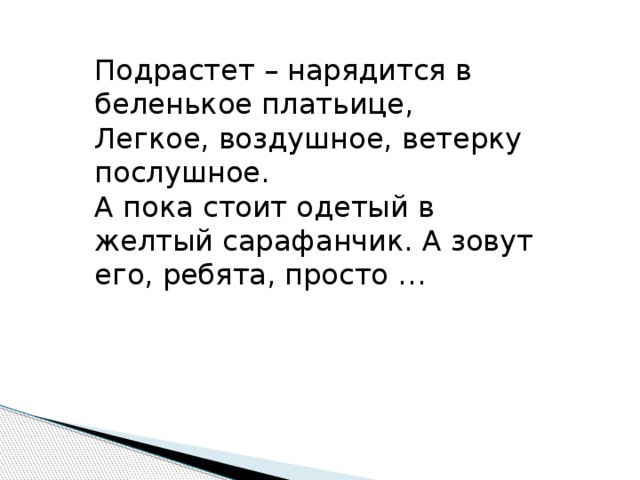 Подрастет – нарядится в беленькое платьице, Легкое, воздушное, ветерку послушное. А пока стоит одетый в желтый сарафанчик. А зовут его, ребята, просто …