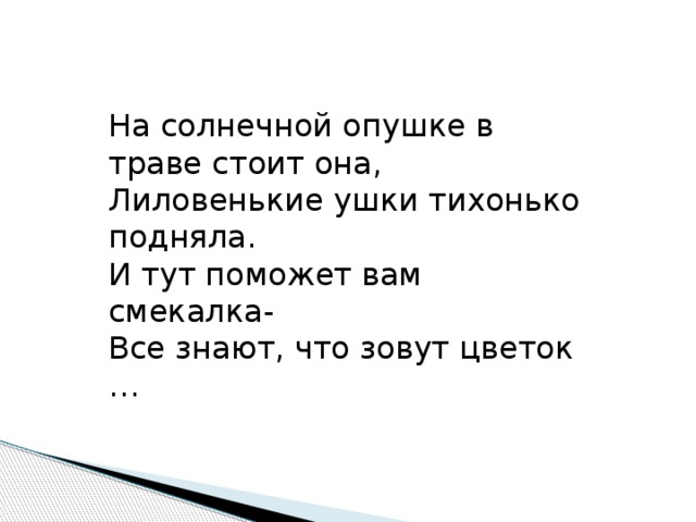 На солнечной опушке в траве стоит она, Лиловенькие ушки тихонько подняла. И тут поможет вам смекалка- Все знают, что зовут цветок …