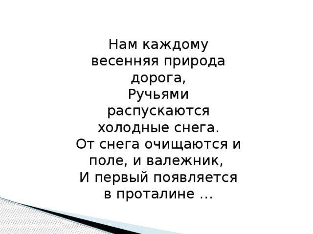 Нам каждому весенняя природа дорога, Ручьями распускаются холодные снега. От снега очищаются и поле, и валежник, И первый появляется в проталине …