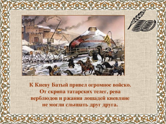 К Киеву Батый привел огромное войско. От скрипа татарских телег, рева верблюдов и ржания лошадей киевляне не могли слышать друг друга.