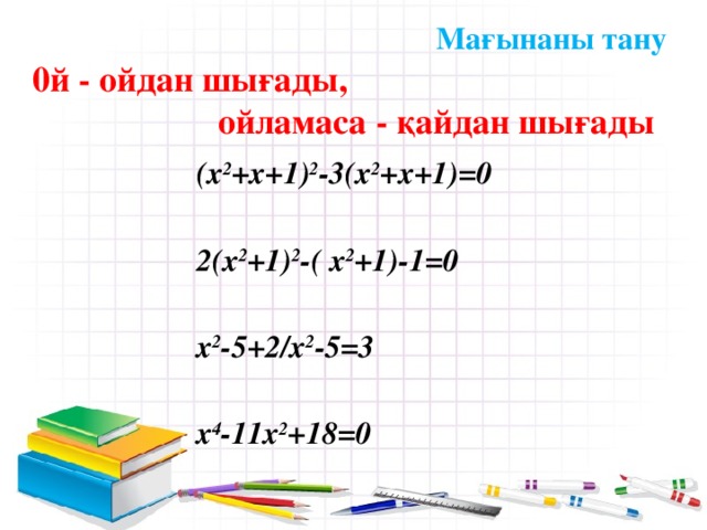 Мағынаны тану 0й - ойдан шығады,  ойламаса - қайдан шығады    (х 2 +х+1) 2 -3(х 2 +х+1)=0   2(х 2 +1) 2 -( х 2 +1)-1=0   x 2 -5+2/x 2 -5=3   x 4 -11x 2 +18=0