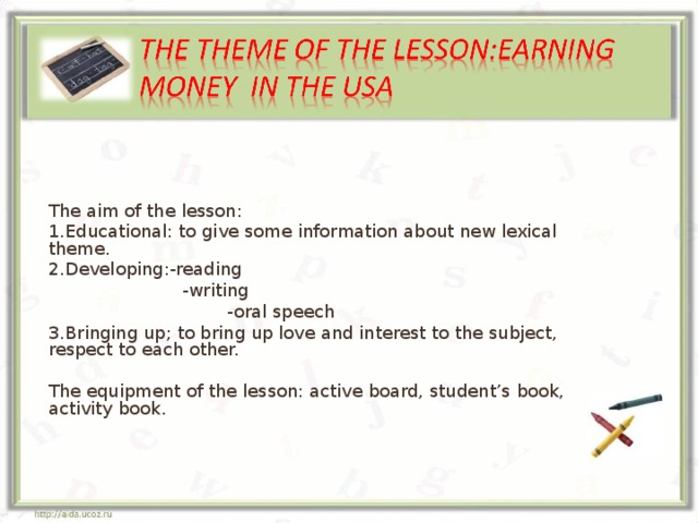 The aim of the lesson: 1.Educational: to give some information about new lexical theme. 2.Developing:-reading  -writing  -oral speech 3.Bringing up; to bring up love and interest to the subject, respect to each other. The equipment of the lesson: active board, student’s book, activity book.