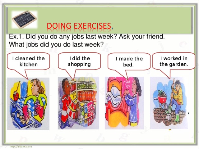 Ex.1. Did you do any jobs last week? Ask your friend. What jobs did you do last week? I did the shopping I worked in the garden. I cleaned the kitchen I made the bed.