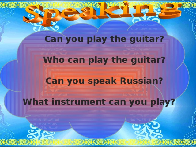 Can you play the guitar?    Who can play the guitar?    Can you speak Russian?   What instrument can you play?  