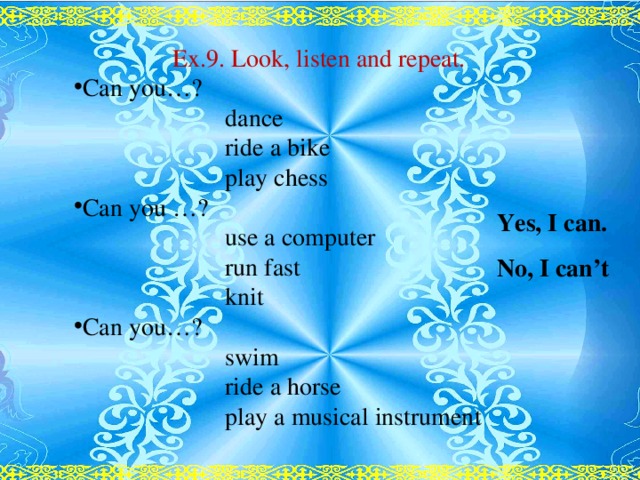 Ex.9. Look, listen and repeat. Can you…?    dance    ride a bike    play chess Can you …?    use a computer    run fast    knit Can you…?    swim    ride a horse    play a musical instrument Yes, I can. No, I can’t