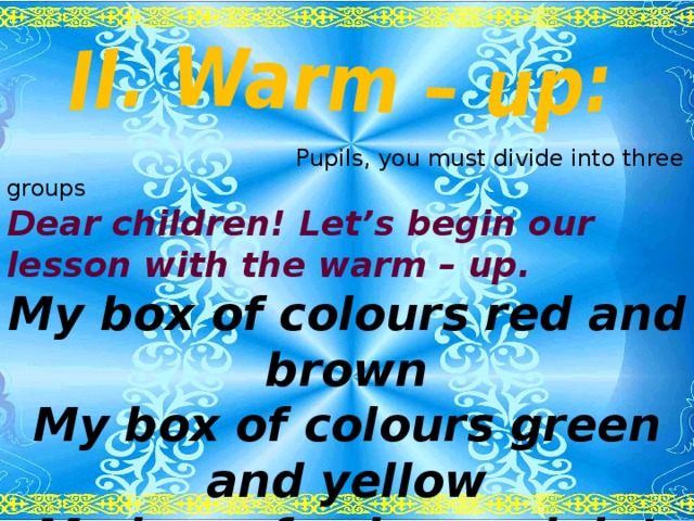 Pupils, you must divide into three groups  Dear children! Let’s begin our lesson with the warm – up. My box of colours red and brown My box of colours green and yellow My box of colours violet and blue My box of colours pink and orange