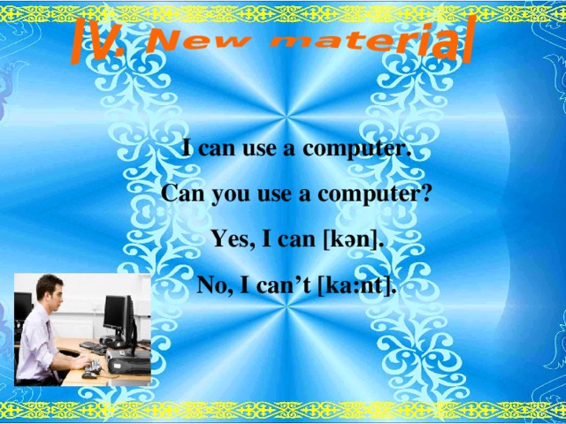 I can use a computer. Can you use a computer? Yes, I can [k ә n]. No, I can’t [ka:nt].