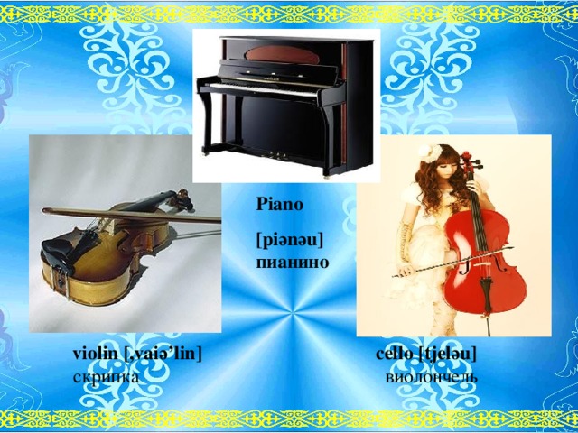 Piano [pi ә n ә u] пианино  violin [,vai ә ’lin]    cello [tjel ә u]  скрипка    виолончель