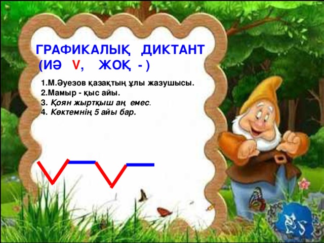 ГРАФИКАЛЫҚ ДИКТАНТ  (ИӘ V , ЖОҚ - ) 1.М.Әуезов қазақтың ұлы жазушысы. 2.Мамыр - қыс айы. 3 . Қоян жыртқыш аң емес . 4. Көктемнің 5 айы бар.